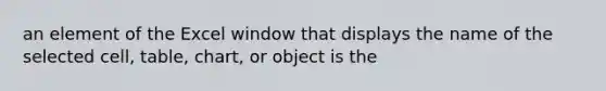 an element of the Excel window that displays the name of the selected cell, table, chart, or object is the