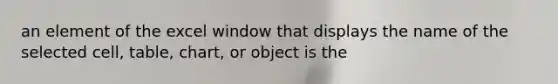 an element of the excel window that displays the name of the selected cell, table, chart, or object is the
