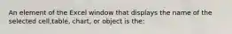 An element of the Excel window that displays the name of the selected cell,table, chart, or object is the: