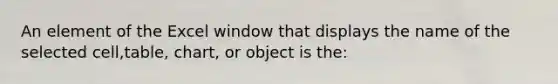 An element of the Excel window that displays the name of the selected cell,table, chart, or object is the: