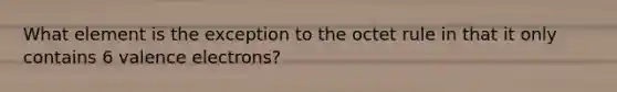 What element is the exception to the octet rule in that it only contains 6 valence electrons?