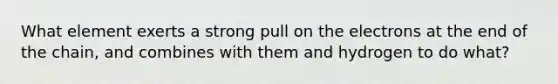 What element exerts a strong pull on the electrons at the end of the chain, and combines with them and hydrogen to do what?