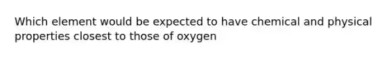 Which element would be expected to have chemical and physical properties closest to those of oxygen