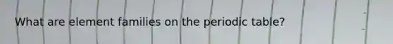 What are element families on the periodic table?