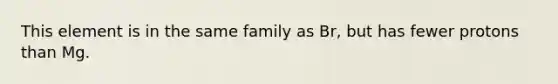 This element is in the same family as Br, but has fewer protons than Mg.