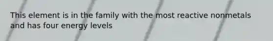 This element is in the family with the most reactive nonmetals and has four energy levels