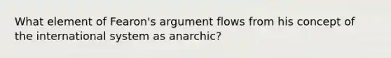 What element of Fearon's argument flows from his concept of the international system as anarchic?