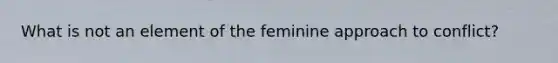 What is not an element of the feminine approach to conflict?