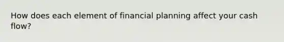 How does each element of financial planning affect your cash flow?