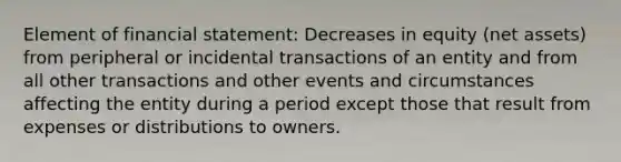 Element of financial statement: Decreases in equity (net assets) from peripheral or incidental transactions of an entity and from all other transactions and other events and circumstances affecting the entity during a period except those that result from expenses or distributions to owners.