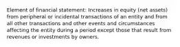 Element of financial statement: Increases in equity (net assets) from peripheral or incidental transactions of an entity and from all other transactions and other events and circumstances affecting the entity during a period except those that result from revenues or investments by owners.