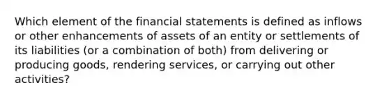 Which element of the financial statements is defined as inflows or other enhancements of assets of an entity or settlements of its liabilities (or a combination of both) from delivering or producing goods, rendering services, or carrying out other activities?