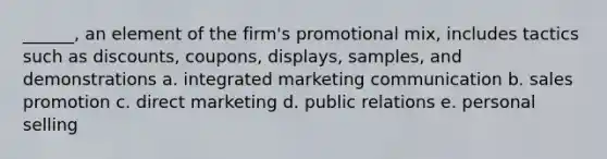 ______, an element of the firm's promotional mix, includes tactics such as discounts, coupons, displays, samples, and demonstrations a. integrated marketing communication b. sales promotion c. direct marketing d. public relations e. personal selling