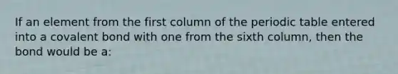 If an element from the first column of the periodic table entered into a covalent bond with one from the sixth column, then the bond would be a: