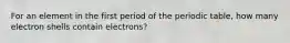 For an element in the first period of the periodic table, how many electron shells contain electrons?