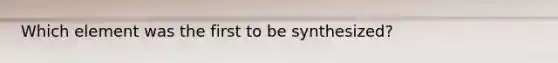 Which element was the first to be synthesized?
