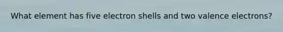 What element has five electron shells and two valence electrons?