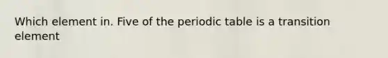 Which element in. Five of the periodic table is a transition element