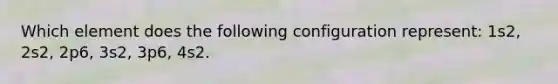 Which element does the following configuration represent: 1s2, 2s2, 2p6, 3s2, 3p6, 4s2.