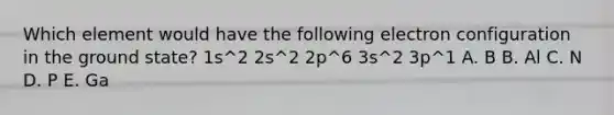 Which element would have the following electron configuration in the ground state? 1s^2 2s^2 2p^6 3s^2 3p^1 A. B B. Al C. N D. P E. Ga