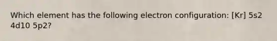 Which element has the following electron configuration: [Kr] 5s2 4d10 5p2?