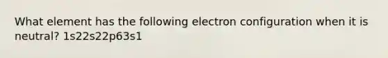 What element has the following electron configuration when it is neutral? 1s22s22p63s1