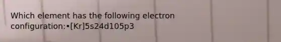 Which element has the following electron configuration:•[Kr]5s24d105p3