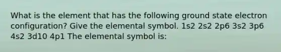 What is the element that has the following ground state electron configuration? Give the elemental symbol. 1s2 2s2 2p6 3s2 3p6 4s2 3d10 4p1 The elemental symbol is: