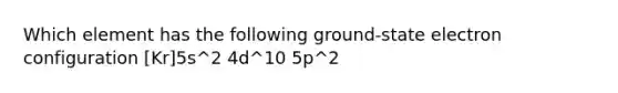 Which element has the following ground-state electron configuration [Kr]5s^2 4d^10 5p^2