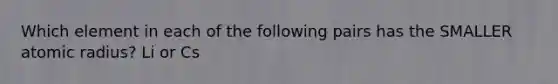 Which element in each of the following pairs has the SMALLER atomic radius? Li or Cs