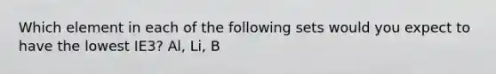 Which element in each of the following sets would you expect to have the lowest IE3? Al, Li, B