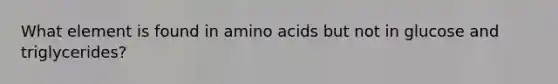 What element is found in amino acids but not in glucose and triglycerides?