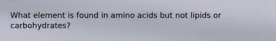 What element is found in amino acids but not lipids or carbohydrates?