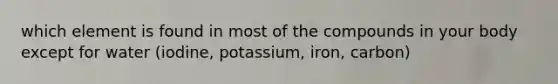 which element is found in most of the compounds in your body except for water (iodine, potassium, iron, carbon)