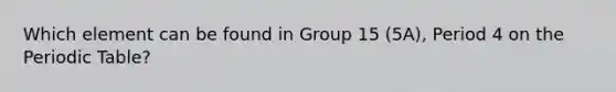 Which element can be found in Group 15 (5A), Period 4 on the Periodic Table?