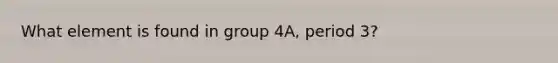 What element is found in group 4A, period 3?