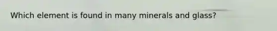 Which element is found in many minerals and glass?