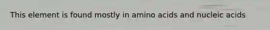 This element is found mostly in amino acids and nucleic acids