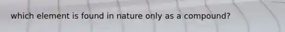 which element is found in nature only as a compound?