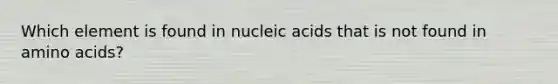 Which element is found in nucleic acids that is not found in amino acids?