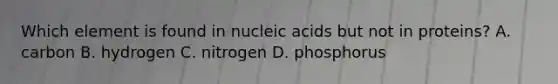 Which element is found in nucleic acids but not in proteins? A. carbon B. hydrogen C. nitrogen D. phosphorus