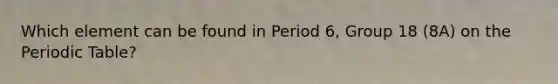 Which element can be found in Period 6, Group 18 (8A) on the Periodic Table?