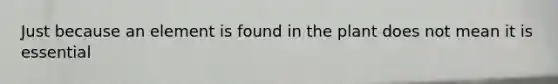 Just because an element is found in the plant does not mean it is essential