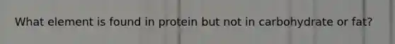 What element is found in protein but not in carbohydrate or fat?