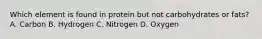 Which element is found in protein but not carbohydrates or fats? A. Carbon B. Hydrogen C. Nitrogen D. Oxygen