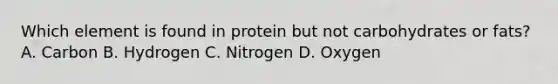 Which element is found in protein but not carbohydrates or fats? A. Carbon B. Hydrogen C. Nitrogen D. Oxygen