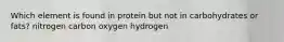 Which element is found in protein but not in carbohydrates or fats? nitrogen carbon oxygen hydrogen