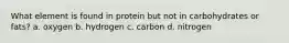 What element is found in protein but not in carbohydrates or fats? a. oxygen b. hydrogen c. carbon d. nitrogen