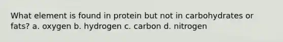 What element is found in protein but not in carbohydrates or fats? a. oxygen b. hydrogen c. carbon d. nitrogen