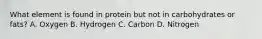 What element is found in protein but not in carbohydrates or fats? A. Oxygen B. Hydrogen C. Carbon D. Nitrogen